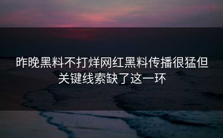 昨晚黑料不打烊网红黑料传播很猛但关键线索缺了这一环