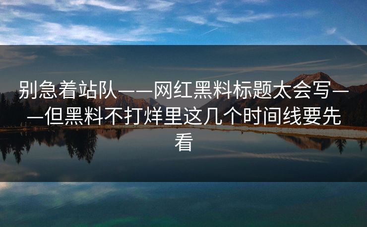 别急着站队——网红黑料标题太会写——但黑料不打烊里这几个时间线要先看