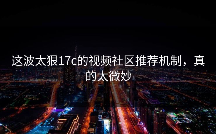 这波太狠17c的视频社区推荐机制，真的太微妙