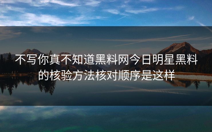 不写你真不知道黑料网今日明星黑料的核验方法核对顺序是这样