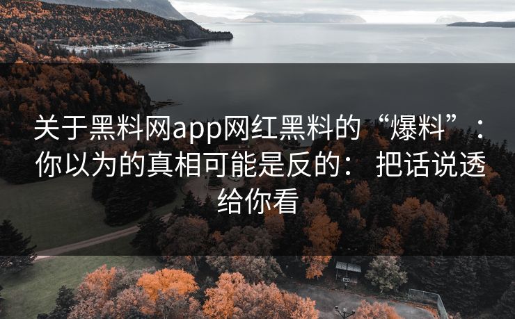 关于黑料网app网红黑料的“爆料”： 你以为的真相可能是反的： 把话说透给你看