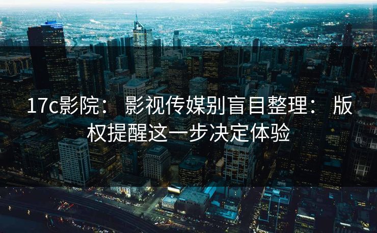 17c影院： 影视传媒别盲目整理： 版权提醒这一步决定体验