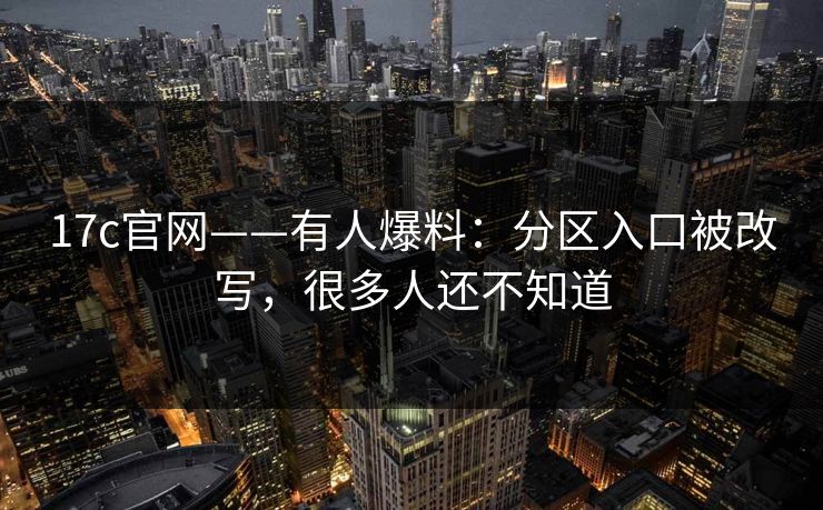 17c官网——有人爆料：分区入口被改写，很多人还不知道