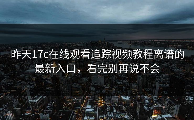 昨天17c在线观看追踪视频教程离谱的最新入口，看完别再说不会
