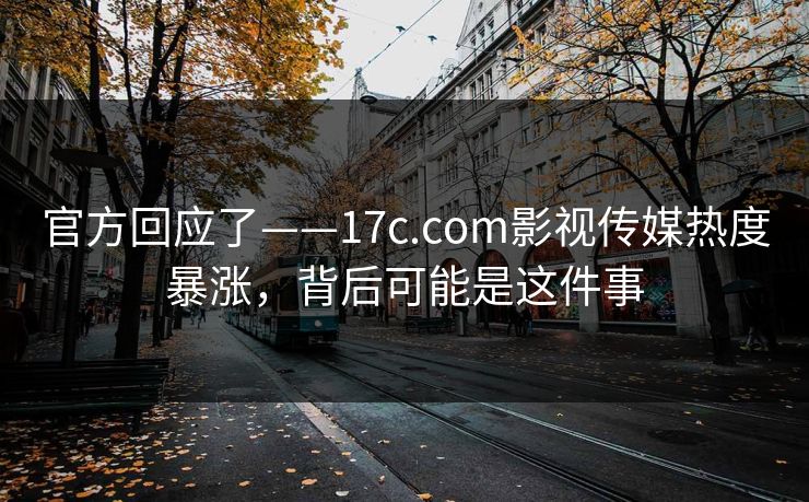 官方回应了——17c.com影视传媒热度暴涨，背后可能是这件事