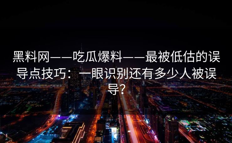 黑料网——吃瓜爆料——最被低估的误导点技巧：一眼识别还有多少人被误导？