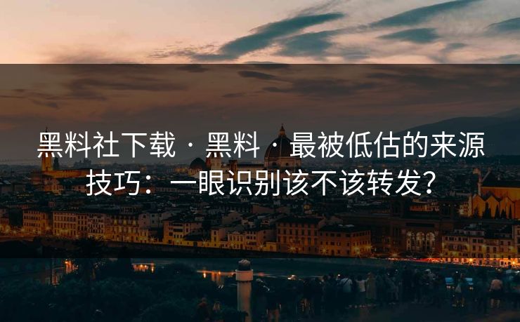 黑料社下载 · 黑料 · 最被低估的来源技巧：一眼识别该不该转发？