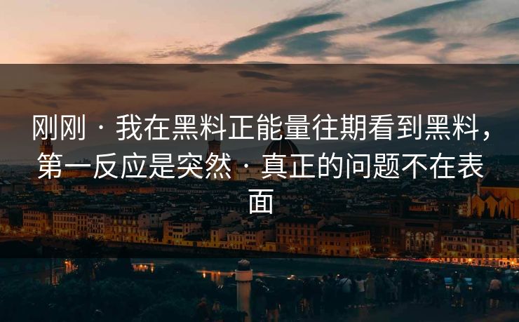 刚刚 · 我在黑料正能量往期看到黑料，第一反应是突然 · 真正的问题不在表面