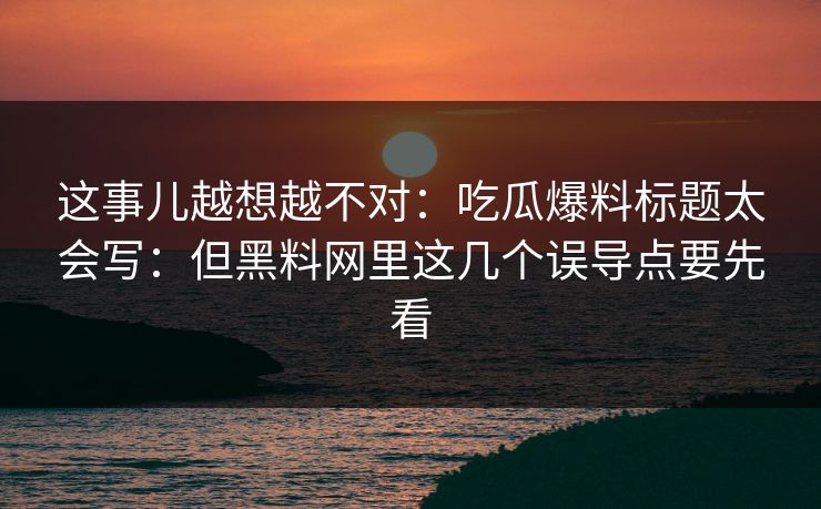 这事儿越想越不对：吃瓜爆料标题太会写：但黑料网里这几个误导点要先看