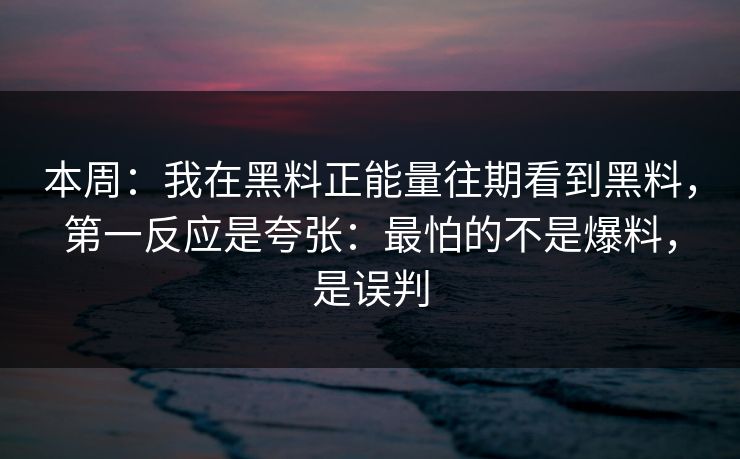 本周：我在黑料正能量往期看到黑料，第一反应是夸张：最怕的不是爆料，是误判