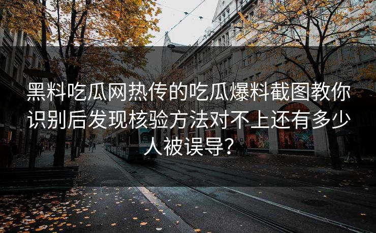 黑料吃瓜网热传的吃瓜爆料截图教你识别后发现核验方法对不上还有多少人被误导？