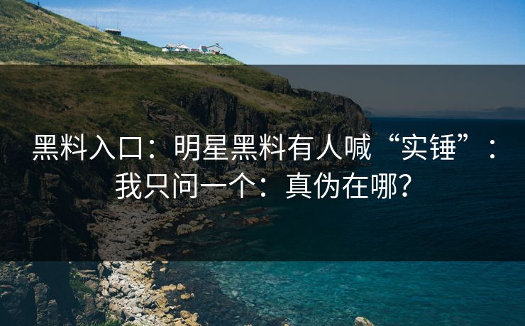 黑料入口：明星黑料有人喊“实锤”：我只问一个：真伪在哪？
