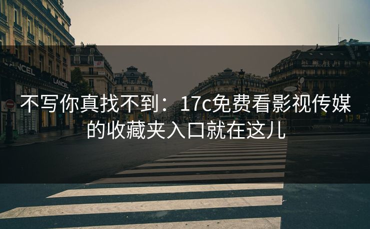 不写你真找不到：17c免费看影视传媒的收藏夹入口就在这儿