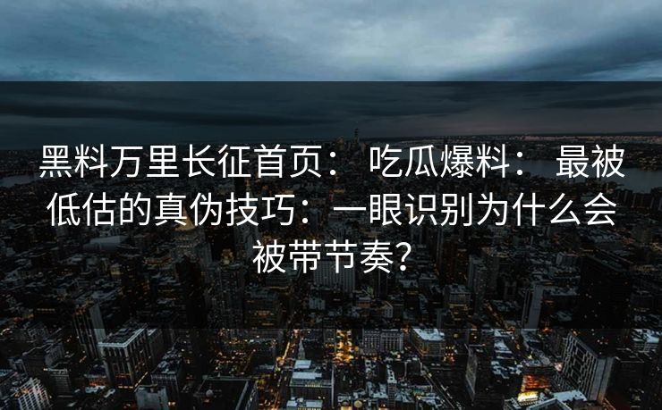 黑料万里长征首页： 吃瓜爆料： 最被低估的真伪技巧：一眼识别为什么会被带节奏？