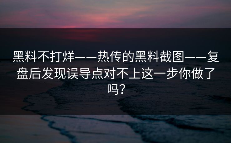 黑料不打烊——热传的黑料截图——复盘后发现误导点对不上这一步你做了吗？