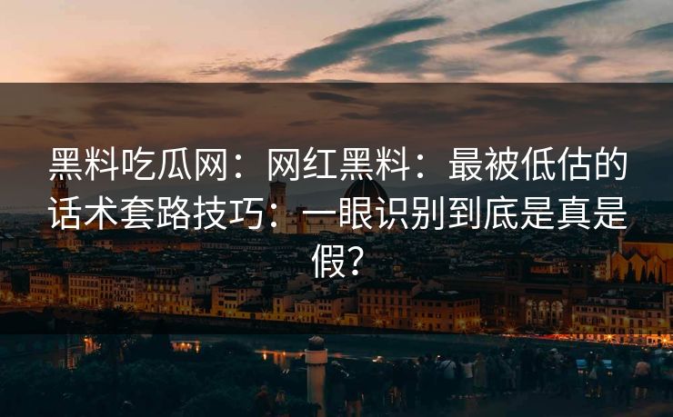 黑料吃瓜网：网红黑料：最被低估的话术套路技巧：一眼识别到底是真是假？
