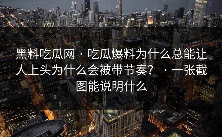 黑料吃瓜网 · 吃瓜爆料为什么总能让人上头为什么会被带节奏？ · 一张截图能说明什么