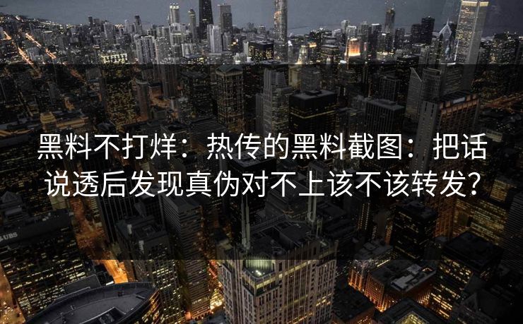 黑料不打烊：热传的黑料截图：把话说透后发现真伪对不上该不该转发？