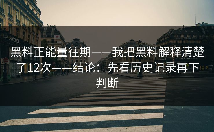 黑料正能量往期——我把黑料解释清楚了12次——结论：先看历史记录再下判断