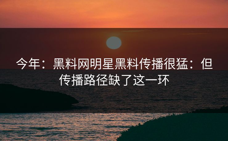 今年：黑料网明星黑料传播很猛：但传播路径缺了这一环