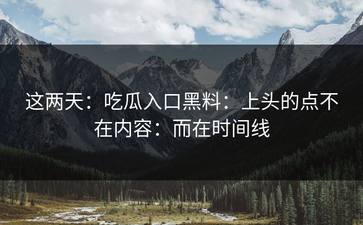 这两天：吃瓜入口黑料：上头的点不在内容：而在时间线