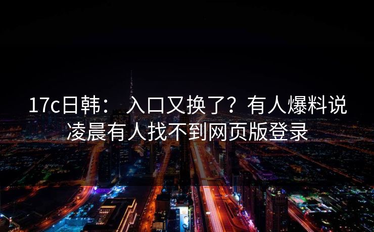 17c日韩： 入口又换了？有人爆料说凌晨有人找不到网页版登录