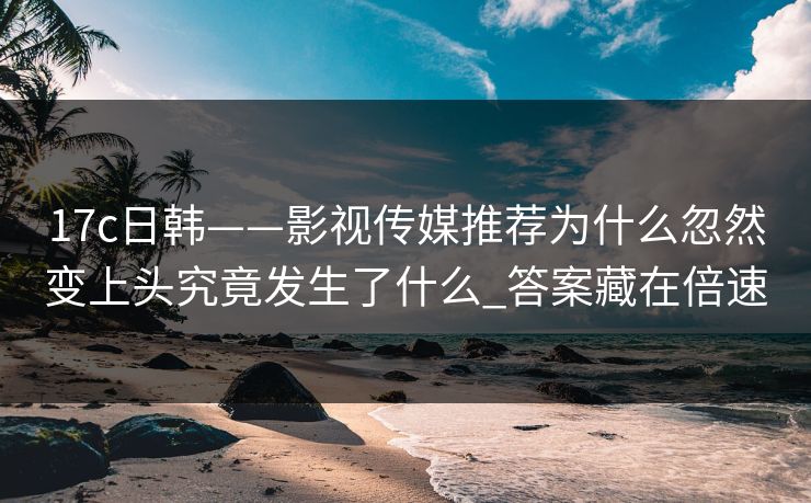17c日韩——影视传媒推荐为什么忽然变上头究竟发生了什么_答案藏在倍速