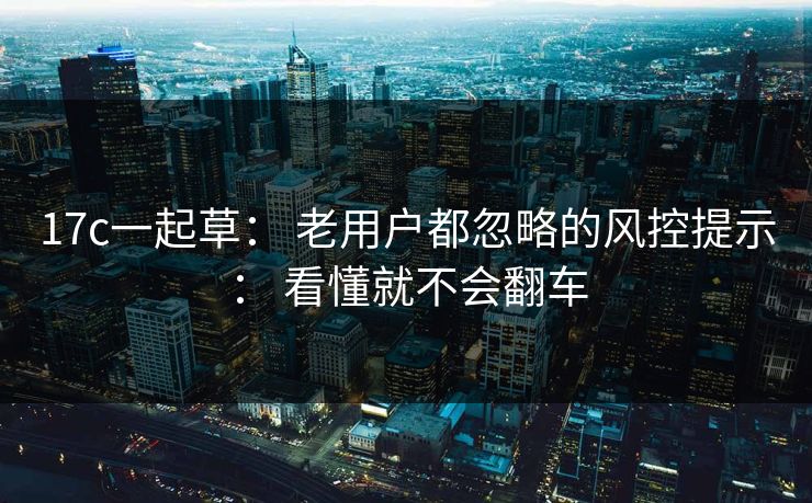 17c一起草： 老用户都忽略的风控提示： 看懂就不会翻车