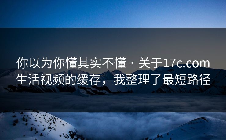 你以为你懂其实不懂 · 关于17c.com生活视频的缓存，我整理了最短路径