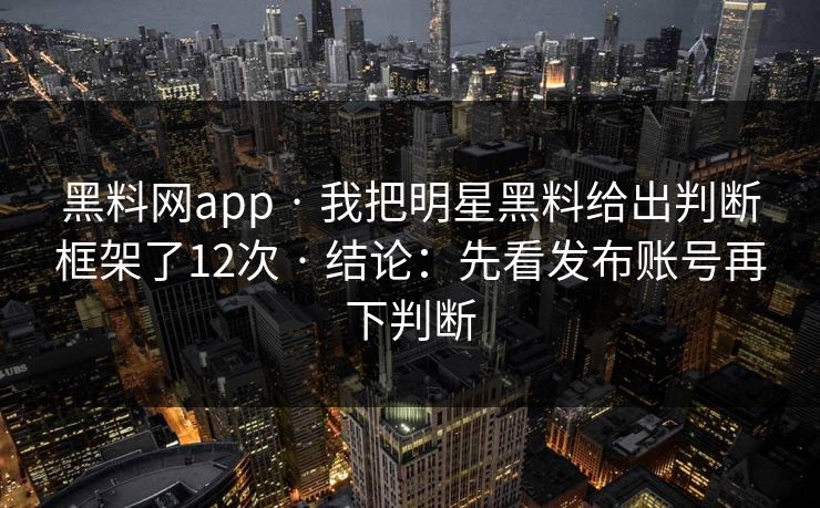 黑料网app · 我把明星黑料给出判断框架了12次 · 结论：先看发布账号再下判断