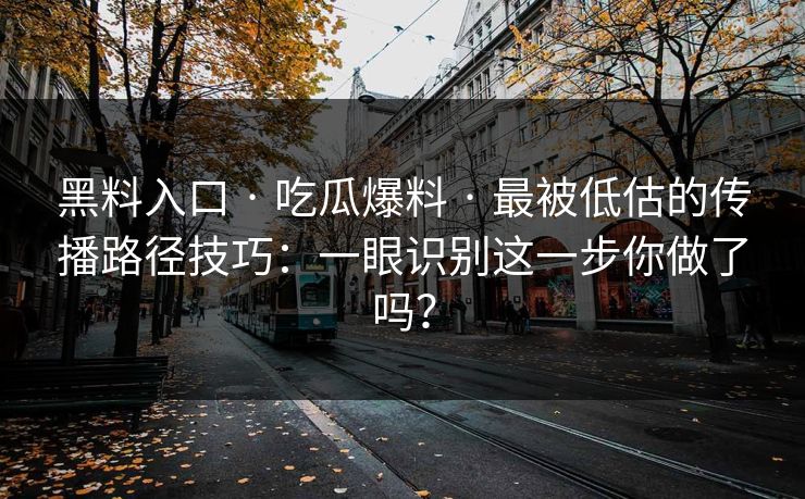 黑料入口 · 吃瓜爆料 · 最被低估的传播路径技巧：一眼识别这一步你做了吗？