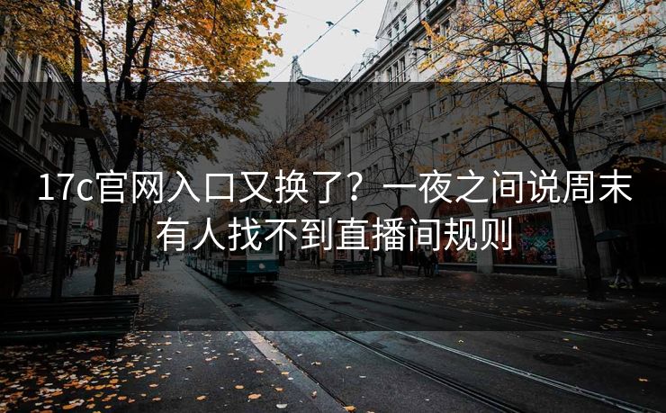 17c官网入口又换了？一夜之间说周末有人找不到直播间规则