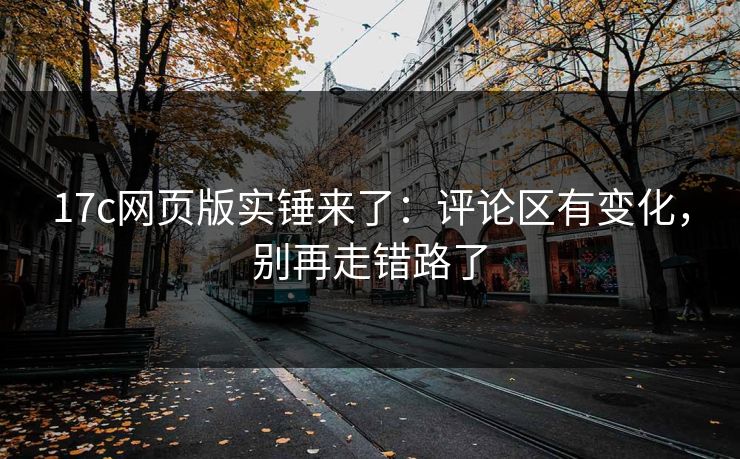 17c网页版实锤来了：评论区有变化，别再走错路了