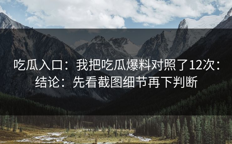 吃瓜入口：我把吃瓜爆料对照了12次：结论：先看截图细节再下判断