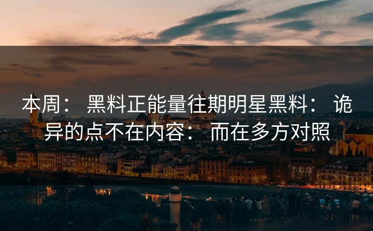 本周： 黑料正能量往期明星黑料： 诡异的点不在内容： 而在多方对照