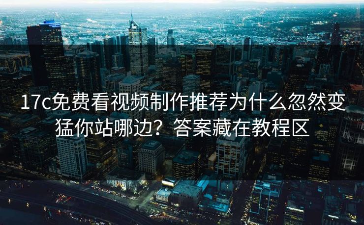 17c免费看视频制作推荐为什么忽然变猛你站哪边？答案藏在教程区