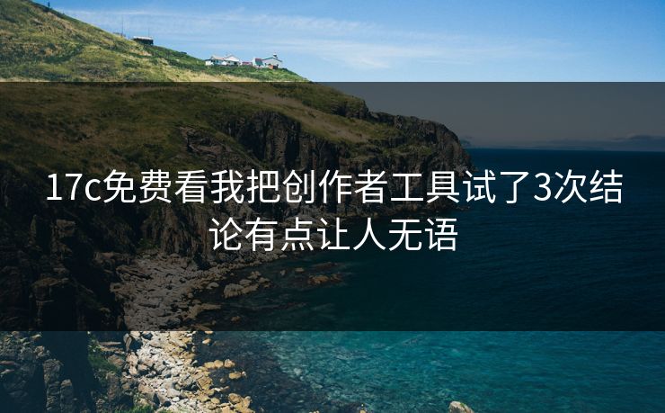 17c免费看我把创作者工具试了3次结论有点让人无语