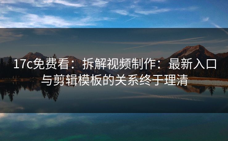 17c免费看：拆解视频制作：最新入口与剪辑模板的关系终于理清