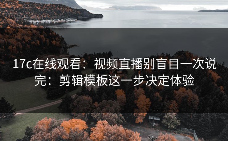 17c在线观看：视频直播别盲目一次说完：剪辑模板这一步决定体验
