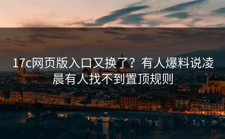17c网页版入口又换了？有人爆料说凌晨有人找不到置顶规则