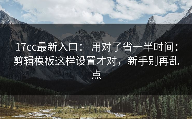 17cc最新入口： 用对了省一半时间：剪辑模板这样设置才对，新手别再乱点
