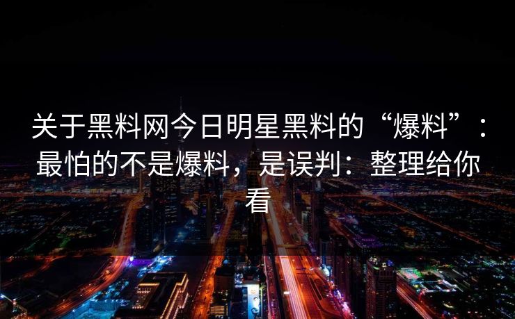 关于黑料网今日明星黑料的“爆料”：最怕的不是爆料，是误判：整理给你看