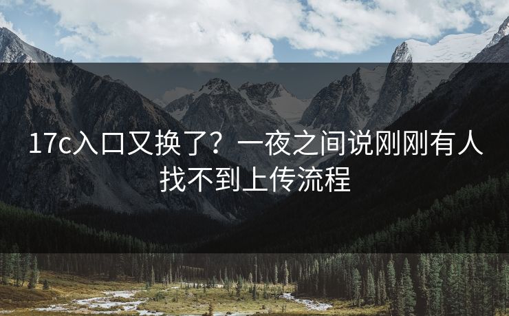 17c入口又换了？一夜之间说刚刚有人找不到上传流程