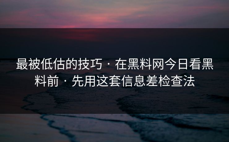 最被低估的技巧 · 在黑料网今日看黑料前 · 先用这套信息差检查法