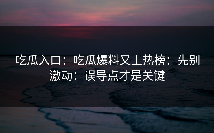 吃瓜入口：吃瓜爆料又上热榜：先别激动：误导点才是关键