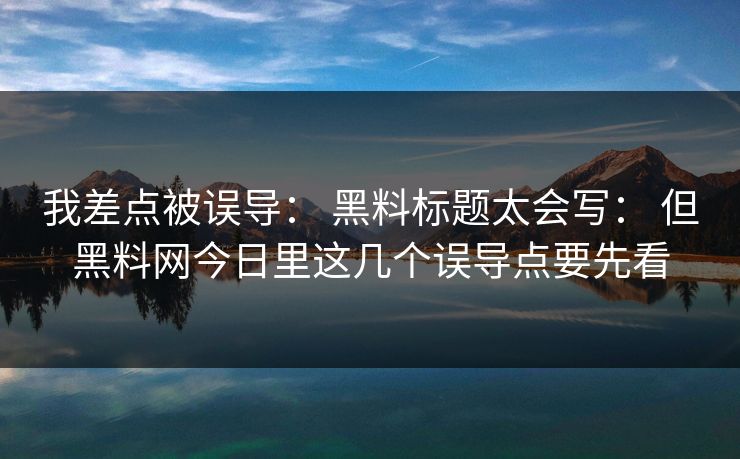 我差点被误导： 黑料标题太会写： 但黑料网今日里这几个误导点要先看