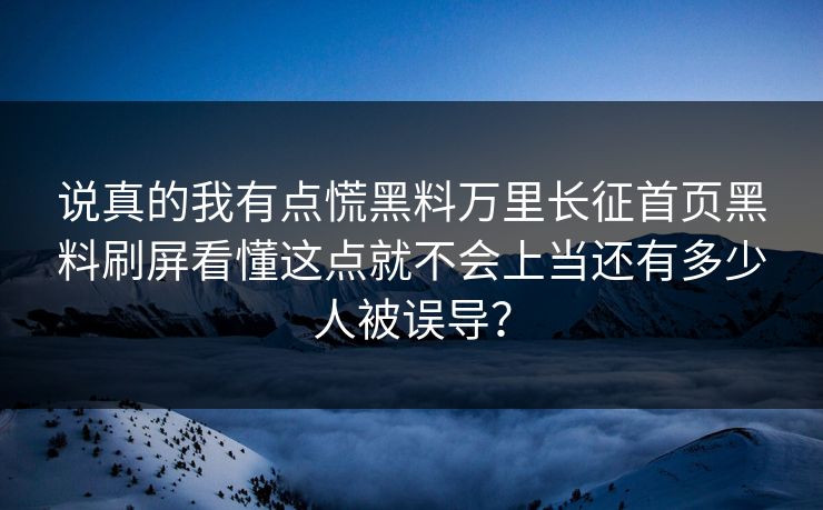 说真的我有点慌黑料万里长征首页黑料刷屏看懂这点就不会上当还有多少人被误导？