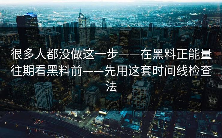 很多人都没做这一步——在黑料正能量往期看黑料前——先用这套时间线检查法
