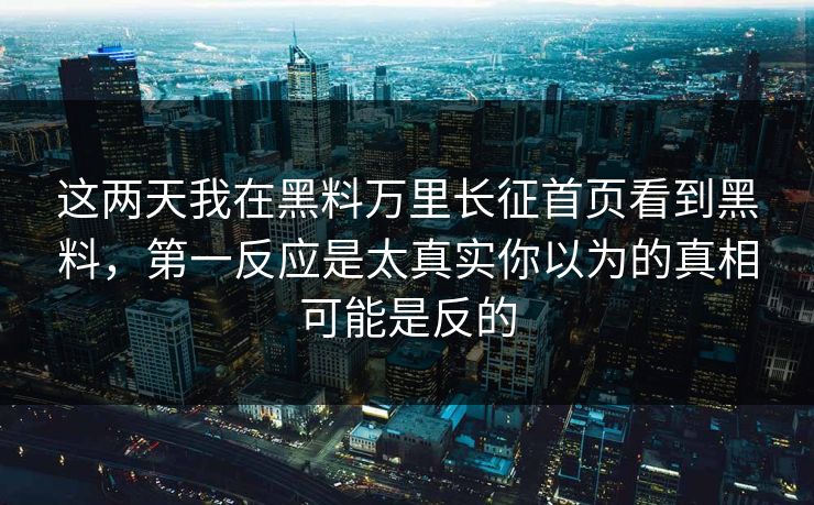 这两天我在黑料万里长征首页看到黑料，第一反应是太真实你以为的真相可能是反的