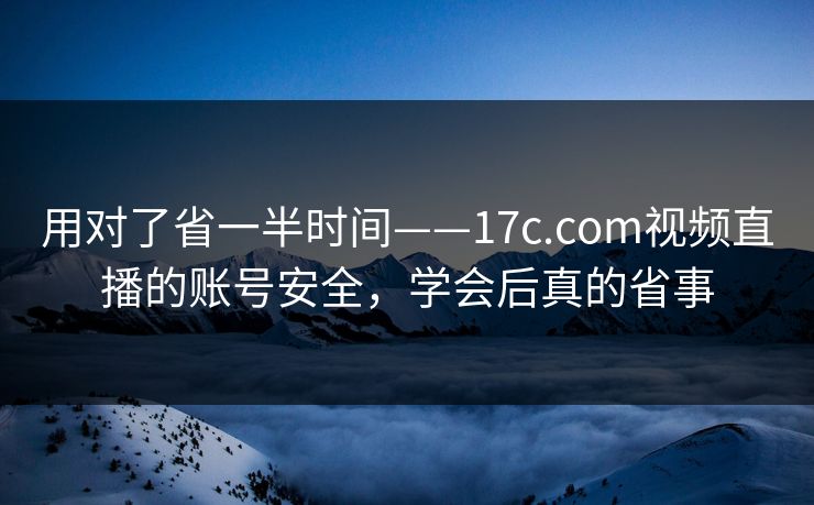 用对了省一半时间——17c.com视频直播的账号安全，学会后真的省事